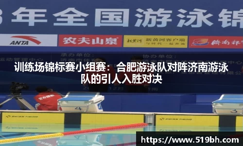 训练场锦标赛小组赛：合肥游泳队对阵济南游泳队的引人入胜对决
