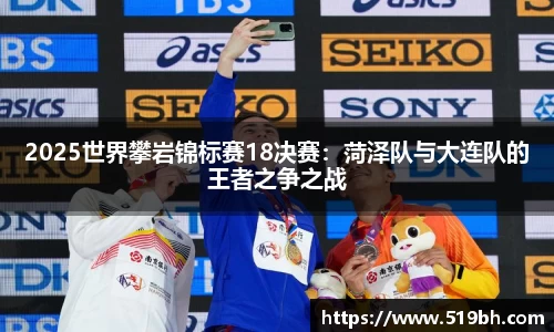 2025世界攀岩锦标赛18决赛：菏泽队与大连队的王者之争之战