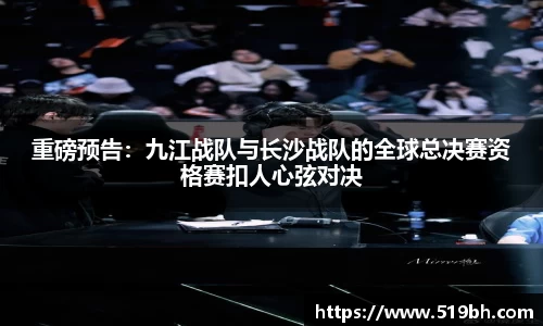 重磅预告：九江战队与长沙战队的全球总决赛资格赛扣人心弦对决