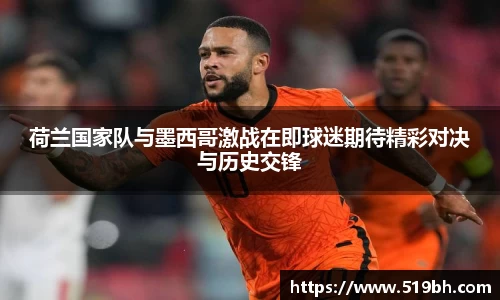 荷兰国家队与墨西哥激战在即球迷期待精彩对决与历史交锋